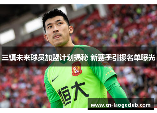 三镇未来球员加盟计划揭秘 新赛季引援名单曝光
