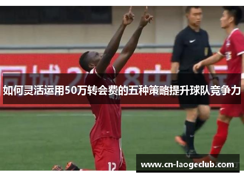 如何灵活运用50万转会费的五种策略提升球队竞争力