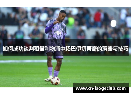 如何成功谈判租借利物浦中场巴伊切蒂奇的策略与技巧
