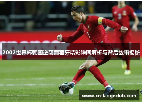 2002世界杯韩国逆袭葡萄牙精彩瞬间解析与背后故事揭秘