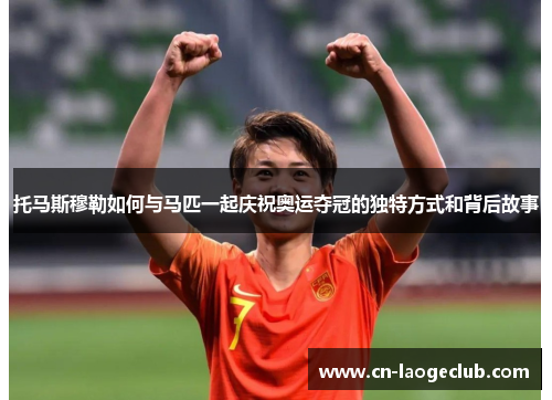 托马斯穆勒如何与马匹一起庆祝奥运夺冠的独特方式和背后故事