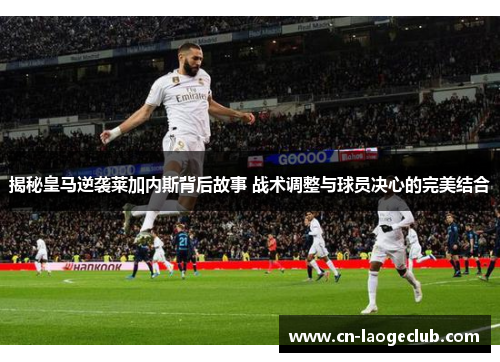 揭秘皇马逆袭莱加内斯背后故事 战术调整与球员决心的完美结合