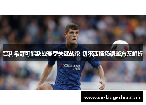 普利希奇可能缺战赛季关键战役 切尔西临场调整方案解析