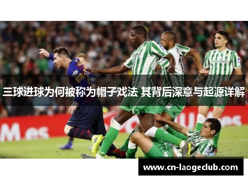 三球进球为何被称为帽子戏法 其背后深意与起源详解