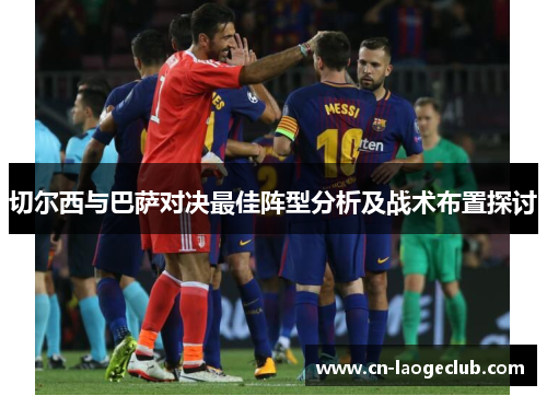 切尔西与巴萨对决最佳阵型分析及战术布置探讨