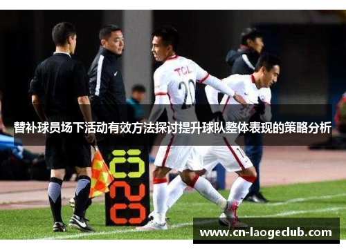 替补球员场下活动有效方法探讨提升球队整体表现的策略分析