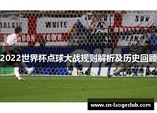 2022世界杯点球大战规则解析及历史回顾