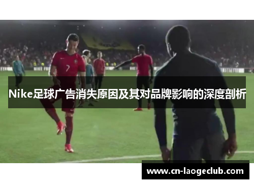 Nike足球广告消失原因及其对品牌影响的深度剖析