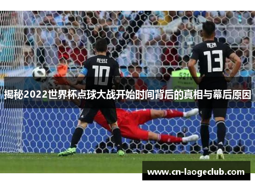 揭秘2022世界杯点球大战开始时间背后的真相与幕后原因