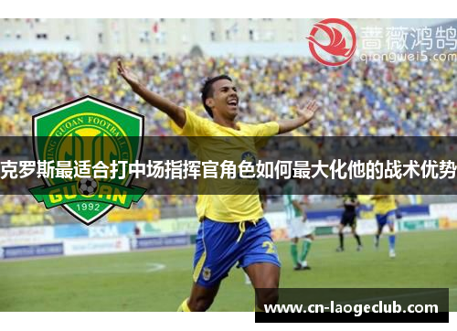 克罗斯最适合打中场指挥官角色如何最大化他的战术优势