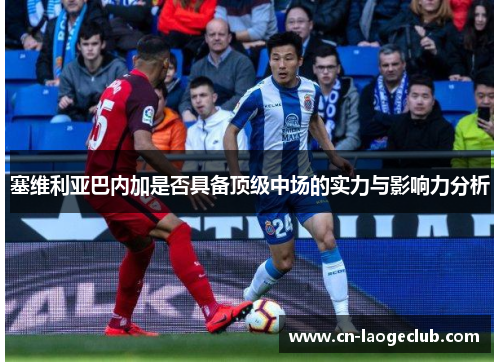 塞维利亚巴内加是否具备顶级中场的实力与影响力分析