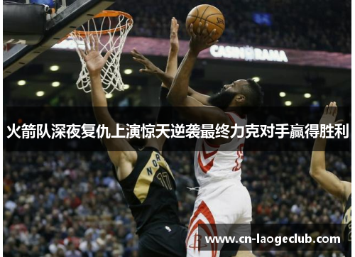火箭队深夜复仇上演惊天逆袭最终力克对手赢得胜利