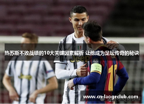 热苏斯不败战绩的10大关键因素解析 让他成为足坛传奇的秘诀