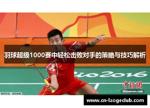 羽球超级1000赛中轻松击败对手的策略与技巧解析