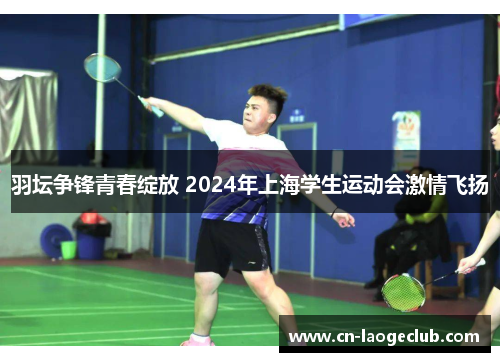 羽坛争锋青春绽放 2024年上海学生运动会激情飞扬