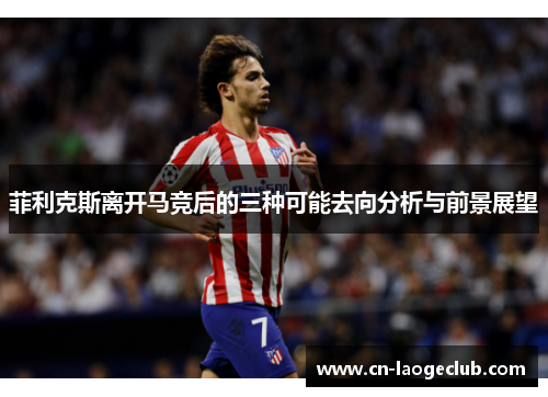 菲利克斯离开马竞后的三种可能去向分析与前景展望