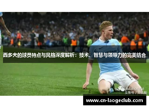 西多夫的球员特点与风格深度解析：技术、智慧与领导力的完美结合