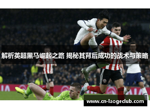 解析英超黑马崛起之路 揭秘其背后成功的战术与策略
