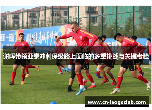 谢晖带领亚泰冲刺保级路上面临的多重挑战与关键考验