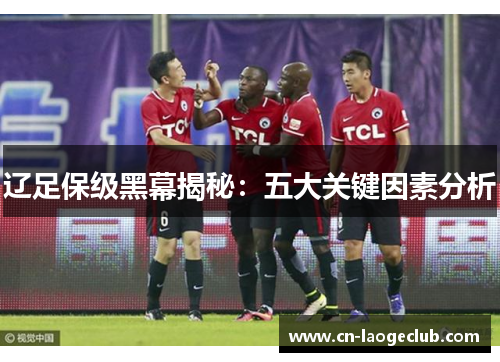 辽足保级黑幕揭秘：五大关键因素分析