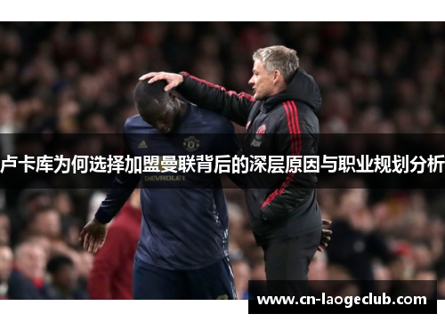 卢卡库为何选择加盟曼联背后的深层原因与职业规划分析
