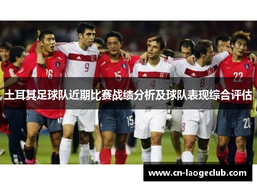 土耳其足球队近期比赛战绩分析及球队表现综合评估