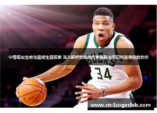 字母哥出生地与篮球生涯探索 深入解析他如何代表希腊与尼日利亚身份的交织