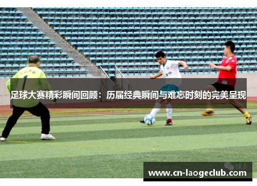 足球大赛精彩瞬间回顾：历届经典瞬间与难忘时刻的完美呈现