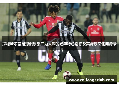 探秘波尔蒂足球俱乐部广为人知的经典特色别称及其深厚文化渊源录