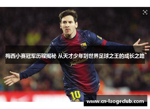 梅西小赛冠军历程揭秘 从天才少年到世界足球之王的成长之路