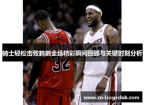 骑士轻松击败鹈鹕全场精彩瞬间回顾与关键时刻分析