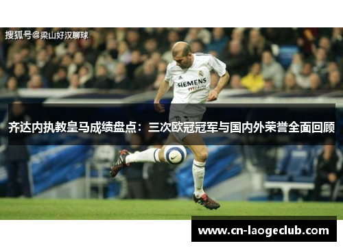 齐达内执教皇马成绩盘点：三次欧冠冠军与国内外荣誉全面回顾
