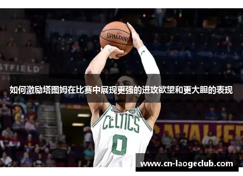 如何激励塔图姆在比赛中展现更强的进攻欲望和更大胆的表现