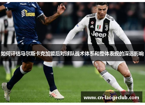 如何评估马尔斯卡克加盟后对球队战术体系和整体表现的深远影响