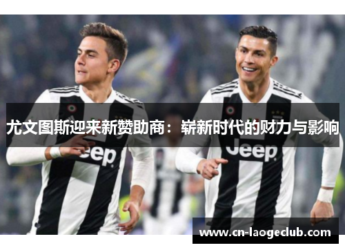 尤文图斯迎来新赞助商：崭新时代的财力与影响