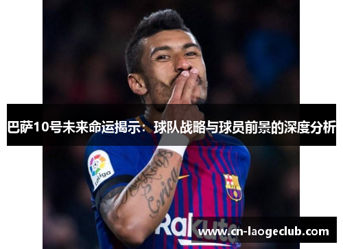 巴萨10号未来命运揭示：球队战略与球员前景的深度分析
