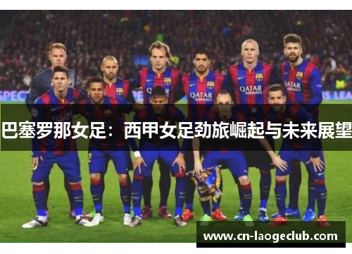 巴塞罗那女足：西甲女足劲旅崛起与未来展望