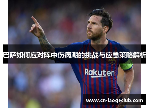 巴萨如何应对阵中伤病潮的挑战与应急策略解析