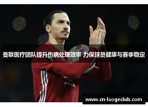 曼联医疗团队提升伤病处理效率 力保球员健康与赛季稳定