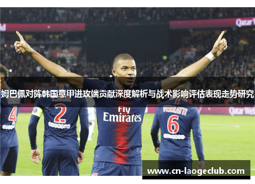 姆巴佩对阵韩国意甲进攻端贡献深度解析与战术影响评估表现走势研究