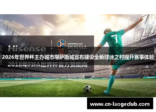 2026年世界杯主办城市堪萨斯城宣布建设全新球迷之村提升赛事体验