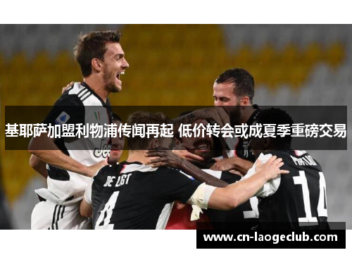 基耶萨加盟利物浦传闻再起 低价转会或成夏季重磅交易 基耶萨加盟利物浦传闻再起 低价转会或成夏季重磅交易