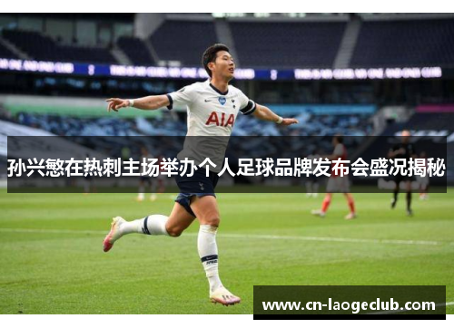 孙兴慜在热刺主场举办个人足球品牌发布会盛况揭秘 孙兴慜在热刺主场举办个人足球品牌发布会盛况揭秘