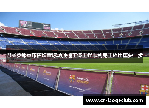 巴塞罗那宣布诺坎普球场顶棚主体工程顺利完工迈出重要一步