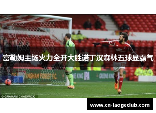 富勒姆主场火力全开大胜诺丁汉森林五球显霸气 富勒姆主场火力全开大胜诺丁汉森林五球显霸气