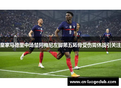 皇家马德里中场楚阿梅尼左脚第五跖骨受伤需休战引关注 皇家马德里中场楚阿梅尼左脚第五跖骨受伤需休战引关注