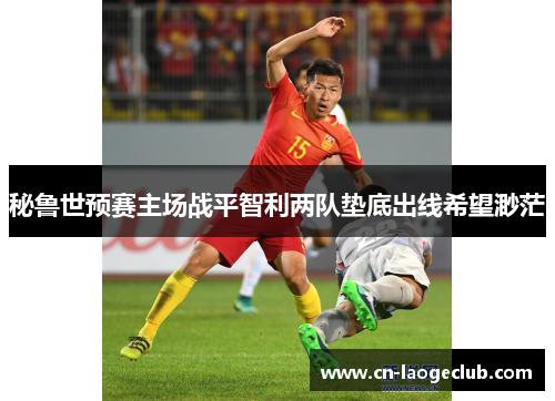 秘鲁世预赛主场战平智利两队垫底出线希望渺茫 秘鲁世预赛主场战平智利两队垫底出线希望渺茫