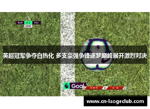 英超冠军争夺白热化 多支豪强争锋逐梦巅峰展开激烈对决