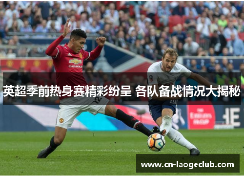 英超季前热身赛精彩纷呈 各队备战情况大揭秘