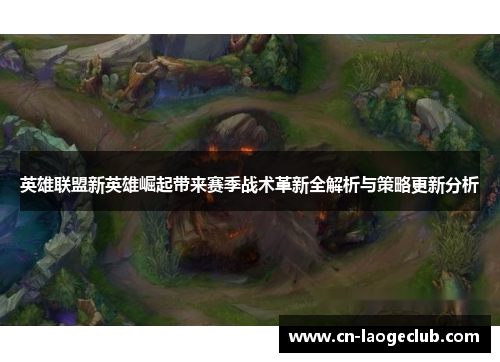 英雄联盟新英雄崛起带来赛季战术革新全解析与策略更新分析